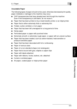 Page 945.1 Paper5
Di1611/Di2011 5-5
Before Making Copies
Chapter 5
Unsuitable Paper
The following types of paper should not be used, otherwise decreased print quality, 
paper misfeeds or damage to the machine may occur.
OHP transparencies that have already been fed through the machine
Even if the transparency is still blank, do not reuse it.
Paper that has been printed on by a heat-transfer printer or an inkjet printer
Paper that is either extremely thick or extremely thin
Folded, curled, wrinkled, or torn...