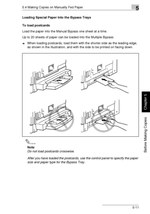 Page 1005.4 Making Copies on Manually Fed Paper5
Di1611/Di2011 5-11
Before Making Copies
Chapter 5
Loading Special Paper Into the Bypass Trays
To load postcards
Load the paper into the Manual Bypass one sheet at a time.
Up to 20 sheets of paper can be loaded into the Multiple Bypass.
➜When loading postcards, load them with the shorter side as the leading edge, 
as shown in the illustration, and with the side to be printed on facing down.
✎
Note
Do not load postcards crosswise.
After you have loaded the...