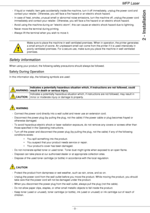 Page 13
MFP Laser
- 9 -
2 - Installation
- If liquid or metallic item gets accidentally inside the machine, turn it off immediately, unplug the power cord and 
contact your retailer. Otherwise, you will face a fire hazard or an electric shock hazard.
- In case of heat, smoke, unusual smell or abnormal noise emissions, turn the machine off, unplug the power cord  immediately and contact your retailer. Otherwise, you will face a fire hazard or an electric shock hazard.
- Avoid using the machine during an electric...