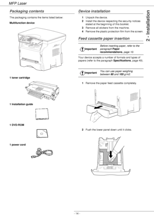 Page 18
MFP Laser
- 14 -
2 - Installation
Packaging contents
The packaging contains the items listed below:
Multifunction device
1 toner cartridge
1 Installation guide 
1 DVD-ROM  
1 power cord
Device installation
1 Unpack the device.
2 Install the device respecting the security notices 
stated at the beginning of this booklet.
3 Remove all stickers from the machine.
4 Remove the plastic protection film from the screen.
Feed cassette paper insertion
Your device accepts a number of formats and types of 
papers...