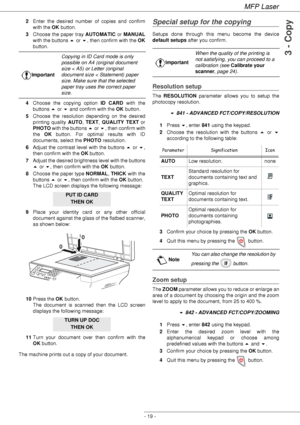 Page 23MFP Laser
- 19 -
3 - Copy
2Enter the desired number of copies and confirm 
with the OK button.
3Choose the paper tray AUTOMATIC or MANUAL
with the buttons  or , then confirm with the OK
button.
4Choose the copying option ID CARD with the 
buttons  or  and confirm with the OK button.
5Choose the resolution depending on the desired 
printing quality AUTO, TEXT, QUALITY TEXT or 
PHOTO with the buttons  or , then confirm with 
the OK button. For optimal results with ID 
documents, select the PHOTO...