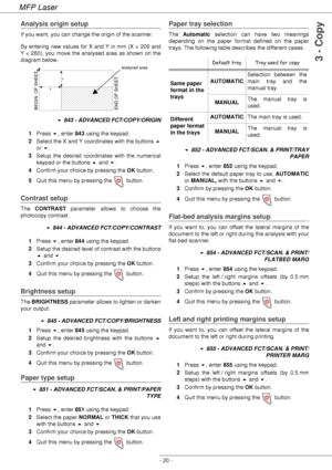 Page 24MFP Laser
- 20 -
3 - Copy
Analysis origin setup
If you want, you can change the origin of the scanner.
By entering new values for X and Y in mm (X < 209 and 
Y < 280), you move the analysed area as shown on the 
diagram below.
 843 - ADVANCED FCT/COPY/ORIGIN
1Press , enter 843 using the keypad.
2Select the X and Y coordinates with the buttons 
or .
3Setup the desired coordinates with the numerical 
keypad or the buttons  and .
4Confirm your choice by pressing the OK button.
5Quit this menu by...