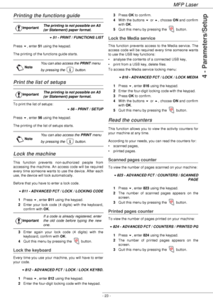 Page 27MFP Laser
- 23 -
4 - Parameters/Setup
Printing the functions guide
51 - PRINT / FUNCTIONS LIST
Press , enter 51 using the keypad.
The printing of the functions guide starts.
Print the list of setups
To print the list of setups:
56 - PRINT / SETUP
Press , enter 56 using the keypad.
The printing of the list of setups starts.
Lock the machine
This function prevents non-authorized people from 
accessing the machine. An access code will be required 
every time someone wants to use the device. After each...