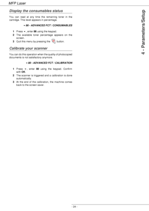 Page 28MFP Laser
- 24 -
4 - Parameters/Setup
Display the consumables status
You can read at any time the remaining toner in the 
cartridge. This level appears in percentage.
86 - ADVANCED FCT / CONSUMABLES
1Press , enter 86 using the keypad.
2The available toner percentage appears on the 
screen.
3Quit this menu by pressing the   button.
Calibrate your scanner
You can do this operation when the quality of photocopied 
documents is not satisfactory anymore.
80 - ADVANCED FCT / CALIBRATION
1Press , enter 80...