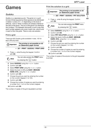 Page 29MFP Laser
- 25 -
5 - Games
Games
Sudoku
Sudoku is a Japanese puzzle. The game is in a grid 
format of three squares by three squares to be distributed 
in fields in zones of 3 × 3. Depending on the level of 
difficulty, more or fewer numbers are already entered at 
the start of the game. The aim of the game is to distribute 
the numbers 1 to 9 between the boxes in such a way that 
each number appears only once in each row, column and 
in each of the nine grids. There is only one solution.
Print a grid...