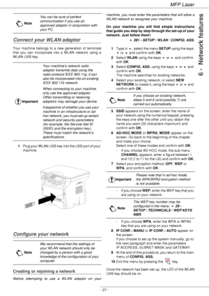 Page 31MFP Laser
- 27 -
6 -  Network features
Connect your WLAN adaptor
Your machine belongs to a new generation of terminals 
that you can incorporate into a WLAN network using a 
WLAN USB key.
1Plug your WLAN USB key into the USB port of your 
machine.
Configure your network
Creating or rejoining a network
Before attempting to use a WLAN adaptor on your machine, you must enter the parameters that will allow a 
WLAN network to recognise your machine.
On your machine you will find simple instructions 
that...