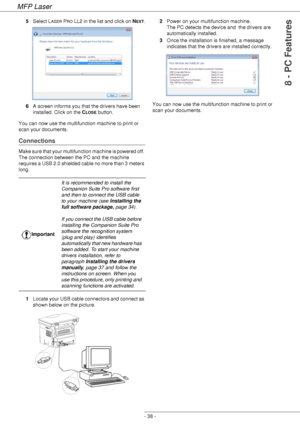 Page 42MFP Laser
- 38 -
8 - PC Features
5Select LASER PRO LL2 in the list and click on NEXT.
6A screen informs you that the drivers have been 
installed. Click on the C
LOSE button.
You can now use the multifunction machine to print or 
scan your documents.
Connections
Make sure that your multifunction machine is powered off. 
The connection between the PC and the machine 
requires a USB 2.0 shielded cable no more than 3 meters 
long.
1Locate your USB cable connectors and connect as 
shown below on the...