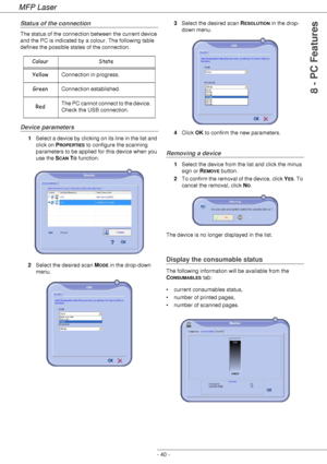 Page 44MFP Laser
- 40 -
8 - PC Features
Status of the connection
The status of the connection between the current device 
and the PC is indicated by a colour. The following table 
defines the possible states of the connection.
Device parameters
1Select a device by clicking on its line in the list and 
click on P
ROPERTIES to configure the scanning 
parameters to be applied for this device when you 
use the S
CAN TO function.
2Select the desired scan M
ODE in the drop-down 
menu.3Select the desired scan R...