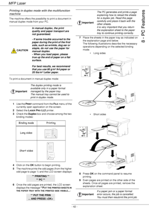 Page 46MFP Laser
- 42 -
8 - PC Features
Printing in duplex mode with the multifunction 
machine
The machine offers the possibility to print a document in 
manual duplex mode from your PC.
To print a document in manual duplex mode:
1Use the P
RINT command from the FILE menu of the 
currently open application on the screen.
2Select the L
ASER PRO LL2 printer.
3Check the Duplex box and choose among the two 
binding modes:
4Click on the OK button to begin printing.
5The machine prints the odd pages (from the higher...