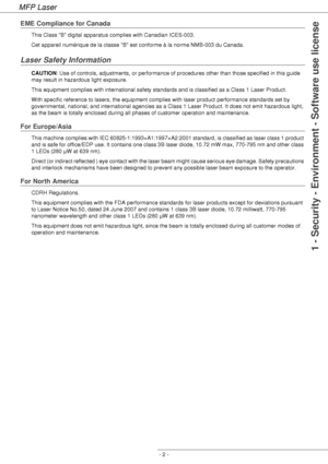 Page 6
MFP Laser
- 2 -
1 - Security - Environment - Software use license
EME Compliance for Canada
This Class B digital apparatus complies with Canadian ICES-003.
Cet appareil numérique de la classe B est conforme à la norme NMB-003 du Canada.
Laser Safety Information
CAUTION: Use of controls, adjustments, or performance of procedures other than those specified in this guide 
may result in hazardous light exposure.
This equipment complies with international safety standards and is classified as a Class 1 Laser...