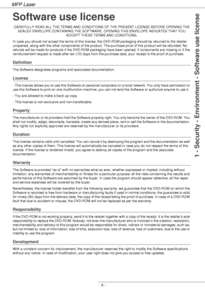 Page 10
MFP Laser
- 6 -
1 - Security - Environment - Software use license
Software use license
CAREFULLY READ ALL THE TERMS AND CONDITIONS OF THE PRESENT LICENSE BEFORE OPENING THE SEALED ENVELOPE CONTAINING THE SOFTWARE. OPENING THIS ENVELOPE INDICATES THAT YOU  ACCEPT THESE TERMS AND CONDITIONS.
In case you should not accept the terms of this license, the DVD-ROM packaging should be returned to the retailer 
unopened, along with the other components of the product. The purchase price of this product will be...