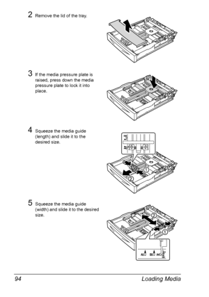 Page 104Loading Media 94
2Remove the lid of the tray.
3If the media pressure plate is 
raised, press down the media 
pressure plate to lock it into 
place.
4Squeeze the media guide 
(length) and slide it to the 
desired size.
5Squeeze the media guide 
(width) and slide it to the desired 
size.
Downloaded From ManualsPrinter.com Manuals 