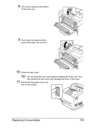 Page 133Replacing Consumables 123
8Lift up the 2 levers at the bottom 
of the fuser unit.
9Push down the levers at both 
ends of the fuser unit to lock it.
10Close the rear cover.
Do not close the rear cover without installing the fuser unit. Forc-
ibly closing the rear cover may damage the lever or the cover. 
11Reconnect the power cord, and 
turn on the printer.
Downloaded From ManualsPrinter.com Manuals 