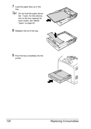 Page 140Replacing Consumables 130
7Load the paper face up in the 
tray.
Do not load the paper above 
the 
↑ mark. For the informa-
tion on the tray capacity for 
each media, see “Media 
Types” on page 85. 
8Reattach the lid of the tray.
9Push the tray completely into the 
printer. 
Downloaded From ManualsPrinter.com Manuals 