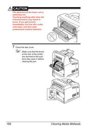 Page 178Clearing Media Misfeeds 168
CAUTION
The area around the fuser unit is 
extremely hot.
Touching anything other than the 
indicated levers may result in 
burns. If you get burned, 
immediately cool the skin under 
cold water, and then seek 
professional medical attention.
7Close the rear cover.
Make sure that the levers 
at the rear of the printer 
are returned to the posi-
tions they were in before 
clearing the jam.
Downloaded From ManualsPrinter.com Manuals 