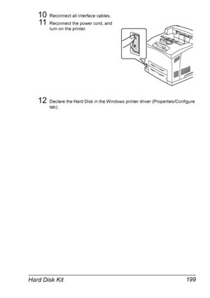 Page 209Hard Disk Kit 199
10Reconnect all interface cables.
11Reconnect the power cord, and 
turn on the printer.
12Declare the Hard Disk in the Windows printer driver (Properties/Configure 
tab).
Downloaded From ManualsPrinter.com Manuals 