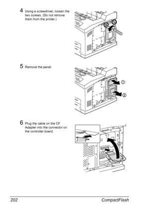 Page 212CompactFlash 202
4Using a screwdriver, loosen the 
two screws. (Do not remove 
them from the printer.)
5Remove the panel.
6Plug the cable on the CF 
Adapter into the connector on 
the controller board.
Downloaded From ManualsPrinter.com Manuals 