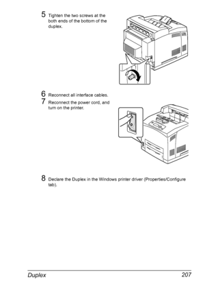 Page 217Duplex 207
5Tighten the two screws at the 
both ends of the bottom of the 
duplex.
6Reconnect all interface cables.
7Reconnect the power cord, and 
turn on the printer.
8Declare the Duplex in the Windows printer driver (Properties/Configure 
tab).
Downloaded From ManualsPrinter.com Manuals 