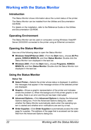 Page 32Working with the Status Monitor 22
Working with the Status Monitor
Introduction
The Status Monitor shows information about the current status of the printer.
The Status Monitor can be installed from the Utilities and Documentation 
CD-ROM.
For details on the installation, refer to the Reference Guide on the Utilities 
and Documentation CD-ROM.
Operating Environment
The Status Monitor can be used on computers running Windows Vista/XP/
Server 2003/2000 connected to the printer using an Ethernet...