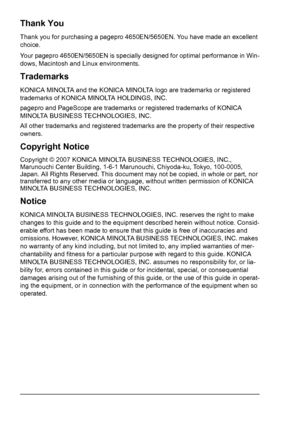 Page 2Thank You
Thank you for purchasing a pagepro 4650EN/5650EN. You have made an excellent 
choice.
Your pagepro 4650EN/5650EN is specially designed for optimal performance in Win-
dows, Macintosh and Linux environments.
Trademarks
KONICA MINOLTA and the KONICA MINOLTA logo are trademarks or registered 
trademarks of KONICA MINOLTA HOLDINGS, INC.
pagepro and PageScope are trademarks or registered trademarks of KONICA 
MINOLTA BUSINESS TECHNOLOGIES, INC.
All other trademarks and registered trademarks are the...