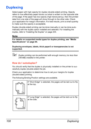 Page 118Duplexing 108
Duplexing
Select paper with high opacity for duplex (double-sided) printing. Opacity 
refers to how effectively paper blocks out what is written on the opposite side 
of the page. If the paper has low opacity (high translucency), then the printed 
data from one side of the page will show through to the other side. Check 
your application for margin information. For best results, print a small quantity 
to make sure the opacity is acceptable.
Duplex (double-sided) printing can be done...