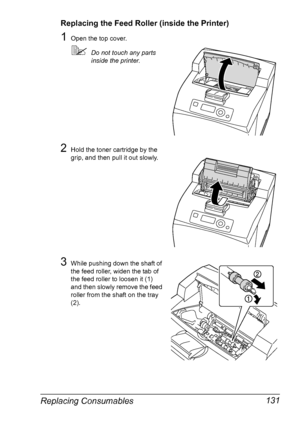 Page 141Replacing Consumables 131
Replacing the Feed Roller (inside the Printer)
1Open the top cover.
Do not touch any parts 
inside the printer.
2Hold the toner cartridge by the 
grip, and then pull it out slowly.
3While pushing down the shaft of 
the feed roller, widen the tab of 
the feed roller to loosen it (1) 
and then slowly remove the feed 
roller from the shaft on the tray 
(2).
Downloaded From ManualsPrinter.com Manuals 