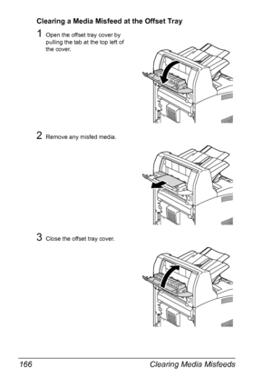 Page 176Clearing Media Misfeeds 166
Clearing a Media Misfeed at the Offset Tray
1Open the offset tray cover by 
pulling the tab at the top left of 
the cover.
2Remove any misfed media.
3Close the offset tray cover.
Downloaded From ManualsPrinter.com Manuals 