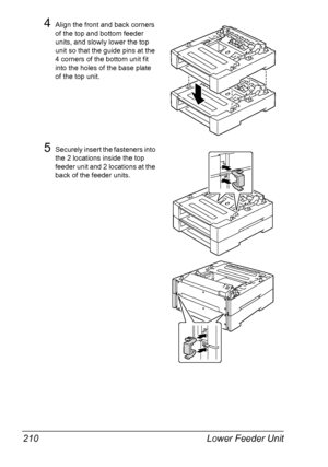 Page 220Lower Feeder Unit 210
4Align the front and back corners 
of the top and bottom feeder 
units, and slowly lower the top 
unit so that the guide pins at the 
4 corners of the bottom unit fit 
into the holes of the base plate 
of the top unit.
5Securely insert the fasteners into 
the 2 locations inside the top 
feeder unit and 2 locations at the 
back of the feeder units.
Downloaded From ManualsPrinter.com Manuals 