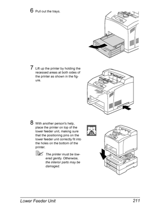 Page 221Lower Feeder Unit 211
6Pull out the trays.
7Lift up the printer by holding the 
recessed areas at both sides of 
the printer as shown in the fig-
ure.
8With another persons help, 
place the printer on top of the 
lower feeder unit, making sure 
that the positioning pins on the 
lower feeder unit correctly fit into 
the holes on the bottom of the 
printer.
The printer must be low-
ered gently. Otherwise, 
the interior parts may be 
damaged.
Downloaded From ManualsPrinter.com Manuals 