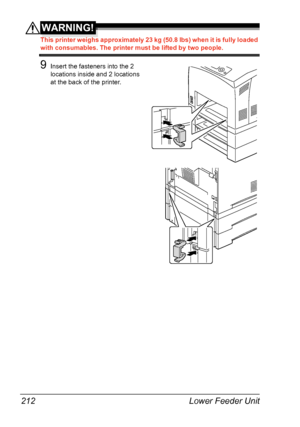 Page 222Lower Feeder Unit 212
WARNING!
This printer weighs approximately 23 kg (50.8 lbs) when it is fully loaded 
with consumables. The printer must be lifted by two people.
9Insert the fasteners into the 2 
locations inside and 2 locations 
at the back of the printer.
Downloaded From ManualsPrinter.com Manuals 