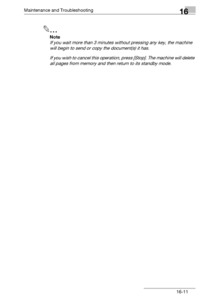 Page 189Maintenance and Troubleshooting16
bizhub 131f/190f 16-11
2
Note
If you wait more than 3 minutes without pressing any key, the machine 
will begin to send or copy the document(s) it has.
If you wish to cancel this operation, press [Stop]. The machine will delete 
all pages from memory and then return to its standby mode.
Downloaded From ManualsPrinter.com Manuals 