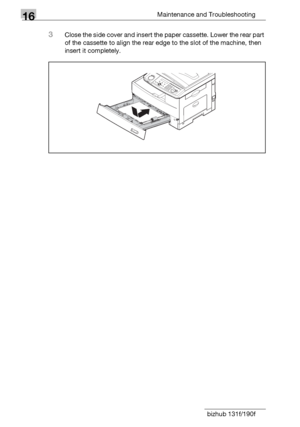 Page 19616Maintenance and Troubleshooting
16-18 bizhub 131f/190f
3Close the side cover and insert the paper cassette. Lower the rear part 
of the cassette to align the rear edge to the slot of the machine, then 
insert it completely.
Downloaded From ManualsPrinter.com Manuals 