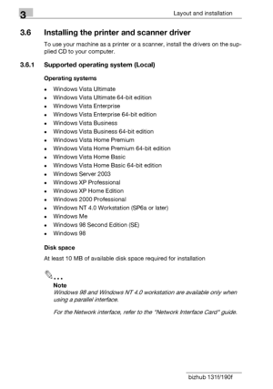 Page 503Layout and installation
3-24 bizhub 131f/190f
3.6 Installing the printer and scanner driver
To use your machine as a printer or a scanner, install the drivers on the sup-
plied CD to your computer.
3.6.1 Supported operating system (Local)
Operating systems
-Windows Vista Ultimate
-Windows Vista Ultimate 64-bit edition
-Windows Vista Enterprise
-Windows Vista Enterprise 64-bit edition
-Windows Vista Business
-Windows Vista Business 64-bit edition
-Windows Vista Home Premium
-Windows Vista Home Premium...