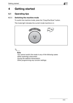 Page 67Getting started4
bizhub 131f/190f 4-3
4 Getting started
4.1 Operating tips
4.1.1 Switching the machine mode
To switch the machine mode, press the Copy/Fax/Scan button.
The mode light indicates the current mode machine is in.
2
Note
You cannot switch the mode in any of the following cases:
When scanning a document.
During the realtime transmission.
When programming any function settings.
Downloaded From ManualsPrinter.com Manuals 