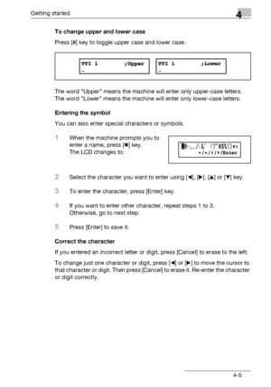 Page 69Getting started4
bizhub 131f/190f 4-5To change upper and lower case
Press [#] key to toggle upper case and lower case.
The word Upper means the machine will enter only upper-case letters.
The word Lower means the machine will enter only lower-case letters.
Entering the symbol
You can also enter special characters or symbols.
1When the machine prompts you to 
enter a name, press [1] key.
The LCD changes to:
2Select the character you want to enter using [*], [)], [+] or [,] key.
3To enter the character,...