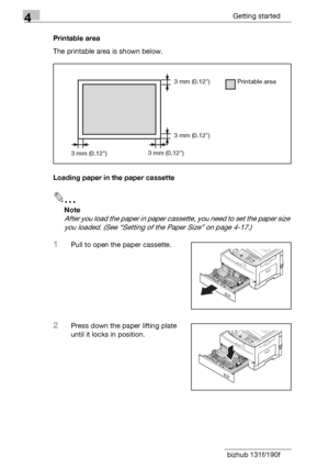 Page 764Getting started
4-12 bizhub 131f/190fPrintable area
The printable area is shown below.
Loading paper in the paper cassette
2
Note
After you load the paper in paper cassette, you need to set the paper size 
you loaded. (See “Setting of the Paper Size” on page 4-17.)
1Pull to open the paper cassette.
2Press down the paper lifting plate 
until it locks in position.
3 mm (0.12)
3 mm (0.12)
3 mm (0.12)3 mm (0.12)Printable area
Downloaded From ManualsPrinter.com Manuals 