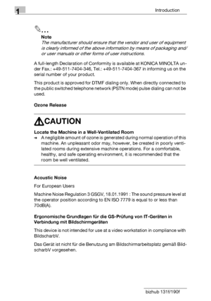 Page 121Introduction
1-4 bizhub 131f/190f
2
Note
The manufacturer should ensure that the vendor and user of equipment 
is clearly informed of the above information by means of packaging and/
or user manuals or other forms of user instructions.
A full-length Declaration of Conformity is available at KONICA MINOLTA un-
der Fax.: +49-511-7404-346, Tel.: +49-511-7404-367 in informing us on the 
serial number of your product.
This product is approved for DTMF dialing only. When directly connected to 
the public...