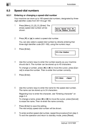 Page 1288Autodialer
8-12 bizhub 131f/190f
8.3 Speed-dial numbers
8.3.1 Entering or changing a speed-dial number
Your machine can store up to 160 speed-dial numbers, designated by three-
digit identifier codes from 001 through 160.
1Press [Menu], [1], [2], [1], [Enter]. The 
empty speed-dial number will be 
shown.
2Press [,] or [+] to select a speed-dial number.
You can also select a speed-dial number by directly entering that 
three-digit identifier code (001-160), using the numeric keys.
3Press [Enter].
4Use...