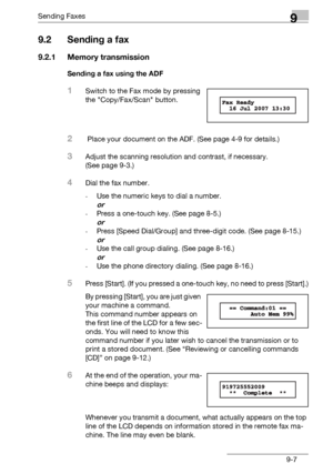 Page 139Sending Faxes9
bizhub 131f/190f 9-7
9.2 Sending a fax
9.2.1 Memory transmission
Sending a fax using the ADF
1Switch to the Fax mode by pressing 
the Copy/Fax/Scan button.
2 Place your document on the ADF. (See page 4-9 for details.)
3Adjust the scanning resolution and contrast, if necessary. 
(See page 9-3.)
4Dial the fax number.
-Use the numeric keys to dial a number.
or
-Press a one-touch key. (See page 8-5.)
or
-Press [Speed Dial/Group] and three-digit code. (See page 8-15.)
or
-Use the call group...