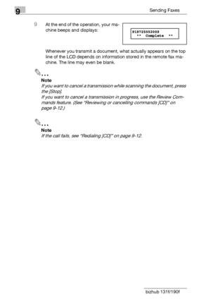 Page 1429Sending Faxes
9-10 bizhub 131f/190f
9At the end of the operation, your ma-
chine beeps and displays:
Whenever you transmit a document, what actually appears on the top 
line of the LCD depends on information stored in the remote fax ma-
chine. The line may even be blank.
2
Note
If you want to cancel a transmission while scanning the document, press 
the [Stop].
If you want to cancel a transmission in progress, use the Review Com-
mands feature. (See “Reviewing or cancelling commands [CD]” on 
page...