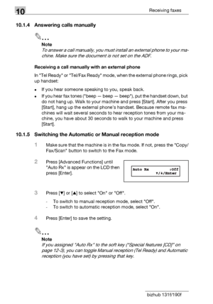 Page 15010Receiving faxes
10-6 bizhub 131f/190f
10.1.4 Answering calls manually
2
Note
To answer a call manually, you must install an external phone to your ma-
chine. Make sure the document is not set on the ADF.
Receiving a call manually with an external phone
In Tel Ready or Tel/Fax Ready mode, when the external phone rings, pick 
up handset:
-If you hear someone speaking to you, speak back.
-If you hear fax tones (beep — beep — beep), put the handset down, but 
do not hang up. Walk to your machine and press...