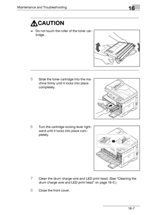 Page 185Maintenance and Troubleshooting16
bizhub 131f/190f 16-7
7CAUTION
%Do not touch the roller of the toner car-
tridge.
5Slide the toner cartridge into the ma-
chine firmly until it locks into place 
completely.
6Turn the cartridge locking lever right-
ward until it locks into place com-
pletely.
7Clean the drum charge wire and LED print head. (See “Cleaning the 
drum charge wire and LED print head” on page 16-5.)
8Close the front cover.
Downloaded From ManualsPrinter.com Manuals 