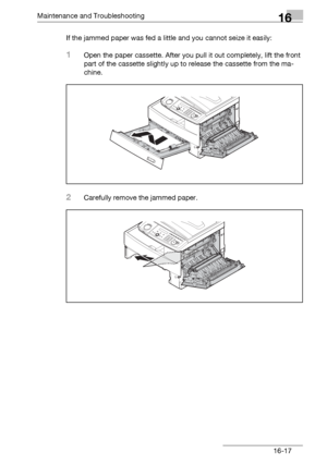 Page 195Maintenance and Troubleshooting16
bizhub 131f/190f 16-17If the jammed paper was fed a little and you cannot seize it easily: 
1Open the paper cassette. After you pull it out completely, lift the front 
part of the cassette slightly up to release the cassette from the ma-
chine.
2Carefully remove the jammed paper.
Downloaded From ManualsPrinter.com Manuals 