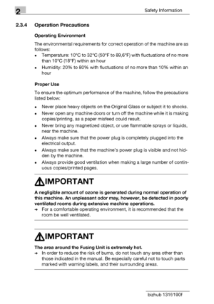 Page 242Safety Information
2-10 bizhub 131f/190f
2.3.4 Operation Precautions
Operating Environment
The environmental requirements for correct operation of the machine are as 
follows:
-Temperature: 10°C to 32°C (50°F to 89,6°F) with fluctuations of no more 
than 10°C (18°F) within an hour
-Humidity: 20% to 80% with fluctuations of no more than 10% within an 
hour
Proper Use
To ensure the optimum performance of the machine, follow the precautions 
listed below:
-Never place heavy objects on the Original Glass or...