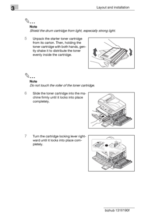 Page 383Layout and installation
3-12 bizhub 131f/190f
2
Note
Shield the drum cartridge from light, especially strong light.
5Unpack the starter toner cartridge 
from its carton. Then, holding the 
toner cartridge with both hands, gen-
tly shake it to distribute the toner 
evenly inside the cartridge.
2
Note
Do not touch the roller of the toner cartridge.
6Slide the toner cartridge into the ma-
chine firmly until it locks into place 
completely.
7Turn the cartridge locking lever right-
ward until it locks into...