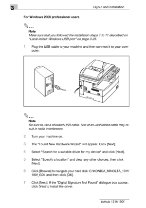 Page 563Layout and installation
3-30 bizhub 131f/190fFor Windows 2000 professional users
2
Note
Make sure that you followed the installation steps 1 to 11 described on 
“Local install: Windows USB port” on page 3-25.
1Plug the USB cable to your machine and then connect it to your com-
puter.
2
Note
Be sure to use a shielded USB cable. Use of an unshielded cable may re-
sult in radio interference.
2Turn your machine on.
3The Found New Hardware Wizard will appear. Click [Next].
4Select Search for a suitable...