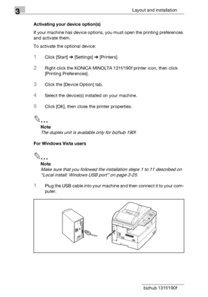 Page 603Layout and installation
3-34 bizhub 131f/190fActivating your device option(s)
If your machine has device options, you must open the printing preferences 
and activate them.
To activate the optional device:
1Click [Start] % [Settings] % [Printers].
2Right click the KONICA MINOLTA 131f/190f printer icon, then click 
[Printing Preferences].
3Click the [Device Option] tab.
4Select the device(s) installed on your machine.
5Click [OK], then close the printer properties.
2
Note
The duplex unit is available...
