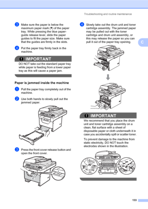 Page 142Troubleshooting and routine maintenance
133
C
cMake sure the paper is below the 
maximum paper mark (b) of the paper 
tray. While pressing the blue paper-
guide release lever, slide the paper 
guides to fit the paper size. Make sure 
that the guides are firmly in the slots.
dPut the paper tray firmly back in the 
machine.
IMPORTANT
DO NOT take out the standard paper tray 
while paper is feeding from a lower paper 
tray as this will cause a paper jam.
 
Paper is jammed inside the machineC
aPull the paper...