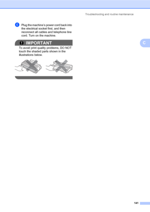 Page 150Troubleshooting and routine maintenance
141
C
fPlug the machine’s power cord back into 
the electrical socket first, and then 
reconnect all cables and telephone line 
cord. Turn on the machine.
IMPORTANT
To avoid print quality problems, DO NOT 
touch the shaded parts shown in the 
illustrations below.
 
 
Downloaded From ManualsPrinter.com Manuals 