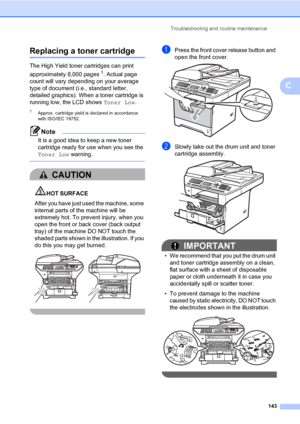 Page 152Troubleshooting and routine maintenance
143
C
Replacing a toner cartridgeC
The High Yield toner cartridges can print 
approximately 8,000 pages
1. Actual page 
count will vary depending on your average 
type of document (i.e., standard letter, 
detailed graphics). When a toner cartridge is 
running low, the LCD shows Toner Low.
1Approx. cartridge yield is declared in accordance 
with ISO/IEC 19752.
Note
It is a good idea to keep a new toner 
cartridge ready for use when you see the 
Toner Low warning....